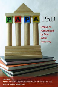 Title: Papa, PhD: Essays on Fatherhood by Men in the Academy, Author: Mary Ruth Marotte