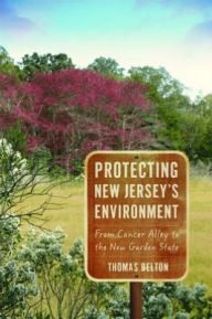 Title: Protecting New Jersey's Environment: From Cancer Alley to the New Garden State, Author: Thomas Belton