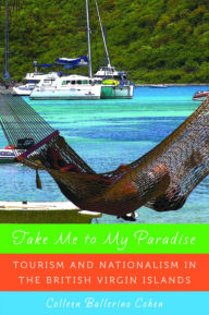 Title: Take Me to My Paradise: Tourism and Nationalism in the British Virgin Islands, Author: Colleen Ballerino Cohen