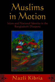 Title: Muslims in Motion: Islam and National Identity in the Bangladeshi Diaspora, Author: Nazli Kibria