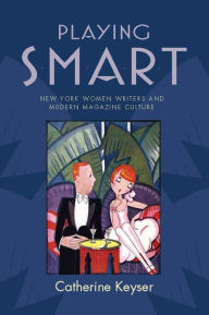 Title: Playing Smart: New York Women Writers and Modern Magazine Culture, Author: Catherine Keyser