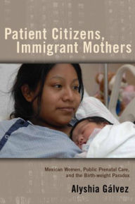 Title: Patient Citizens, Immigrant Mothers: Mexican Women, Public Prenatal Care, and the Birth Weight Paradox, Author: Alyshia Galvez