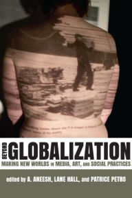 Title: Beyond Globalization: Making New Worlds in Media, Art, and Social Practices, Author: A. Aneesh