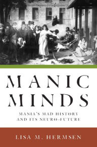 Title: Manic Minds: Mania's Mad History and Its Neuro-Future, Author: Lisa M. Hermsen