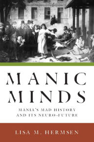Title: Manic Minds: Mania's Mad History and Its Neuro-Future, Author: Lisa M. Hermsen