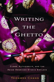 Title: Writing the Ghetto: Class, Authorship, and the Asian American Ethnic Enclave, Author: Yoonmee Chang