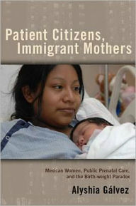 Title: Patient Citizens, Immigrant Mothers: Mexican Women, Public Prenatal Care, and the Birth Weight Paradox, Author: Alyshia Galvez