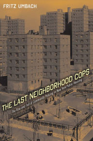 Title: The Last Neighborhood Cops: The Rise and Fall of Community Policing in New York Public Housing, Author: Fritz Umbach