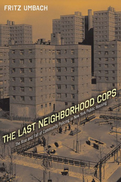 The Last Neighborhood Cops: The Rise and Fall of Community Policing in New York Public Housing