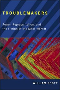 Title: Troublemakers: Power, Representation, and the Fiction of the Mass Worker, Author: William Scott