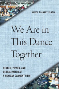 Title: We Are in This Dance Together: Gender, Power, and Globalization at a Mexican Garment Firm, Author: Nancy Plankey-Videla