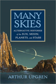 Title: Many Skies: Alternative Histories of the Sun, Moon, Planets, and Stars, Author: Arthur Upgren