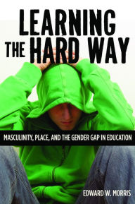 Title: Learning the Hard Way: Masculinity, Place, and the Gender Gap in Education, Author: Edward W. Morris