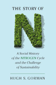 Title: The Story of N: A Social History of the Nitrogen Cycle and the Challenge of Sustainability, Author: Hugh S. Gorman