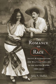 Title: The Romance of Race: Incest, Miscegenation, and Multiculturalism in the United States, 1880-1930, Author: Jolie A. Sheffer