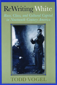 Title: Rewriting White: Race, Class, and Cultural Capital in Nineteenth-Century America, Author: Todd Vogel