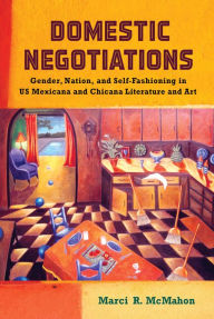 Title: Domestic Negotiations: Gender, Nation, and Self-Fashioning in US Mexicana and Chicana Literature and Art, Author: Marci R. McMahon