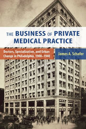 The Business of Private Medical Practice: Doctors, Specialization, and Urban Change Philadelphia, 1900-1940