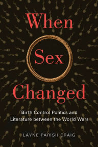 Title: When Sex Changed: Birth Control Politics and Literature between the World Wars, Author: Layne Parish Craig