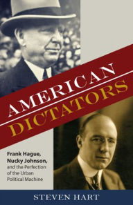 Title: American Dictators: Frank Hague, Nucky Johnson, and the Perfection of the Urban Political Machine, Author: Steven Hart