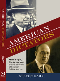 Title: American Dictators: Frank Hague, Nucky Johnson, and the Perfection of the Urban Political Machine, Author: Steven Hart