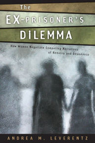 Title: The Ex-Prisoner's Dilemma: How Women Negotiate Competing Narratives of Reentry and Desistance, Author: Andrea M. Leverentz