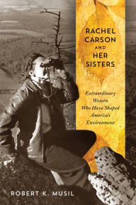 Title: Rachel Carson and Her Sisters: Extraordinary Women Who Have Shaped America's Environment, Author: Robert K Musil