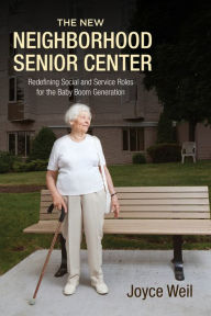 Title: The New Neighborhood Senior Center: Redefining Social and Service Roles for the Baby Boom Generation, Author: Joyce Weil