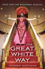 Title: The Great White Way: Race and the Broadway Musical, Author: Warren Hoffman