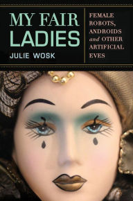 Title: My Fair Ladies: Female Robots, Androids, and Other Artificial Eves, Author: Julie Wosk