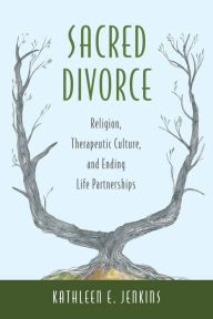 Title: Sacred Divorce: Religion, Therapeutic Culture, and Ending Life Partnerships, Author: Kathleen E. Jenkins