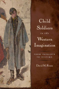 Title: Child Soldiers in the Western Imagination: From Patriots to Victims, Author: David M. Rosen