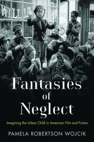 Title: Fantasies of Neglect: Imagining the Urban Child in American Film and Fiction, Author: Pamela Robertson Wojcik