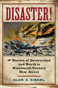 Title: Disaster!: Stories of Destruction and Death in Nineteenth-Century New Jersey, Author: Alan A. Siegel