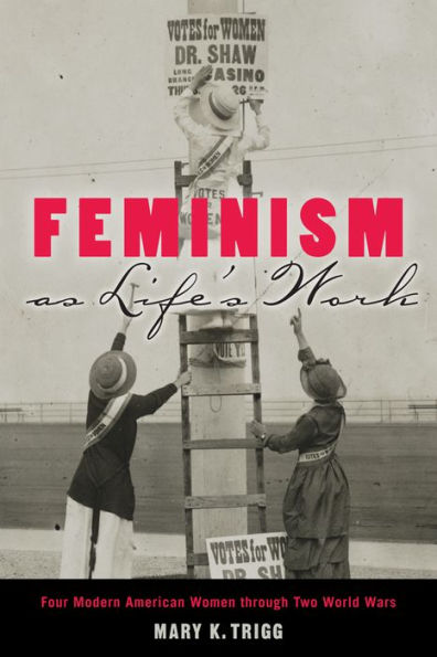 Feminism as Life's Work: Four Modern American Women through Two World Wars