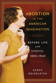 Title: Abortion in the American Imagination: Before Life and Choice, 1880-1940, Author: Karen Weingarten
