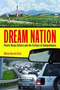 Title: Dream Nation: Puerto Rican Culture and the Fictions of Independence, Author: María Acosta Cruz