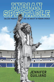 Title: Indian Spectacle: College Mascots and the Anxiety of Modern America, Author: Jennifer Guiliano