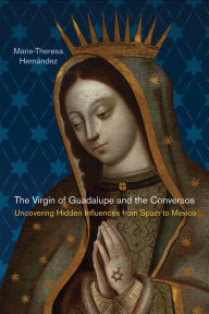 Title: The Virgin of Guadalupe and the Conversos: Uncovering Hidden Influences from Spain to Mexico, Author: Marie-Theresa Hernández