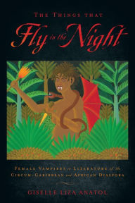 Title: The Things That Fly in the Night: Female Vampires in Literature of the Circum-Caribbean and African Diaspora, Author: Giselle Liza Anatol