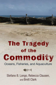 Title: The Tragedy of the Commodity: Oceans, Fisheries, and Aquaculture, Author: Stefano B. Longo