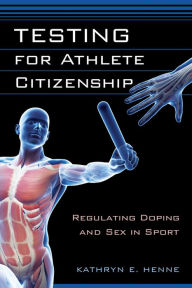 Title: Testing for Athlete Citizenship: Regulating Doping and Sex in Sport, Author: Kathryn E. Henne