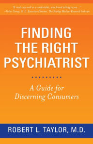 Title: Finding the Right Psychiatrist: A Guide for Discerning Consumers, Author: Robert L. Taylor M.D.
