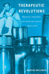 Title: Therapeutic Revolutions: Medicine, Psychiatry, and American Culture, 1945-1970, Author: Martin Halliwell