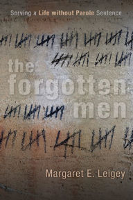 Title: The Forgotten Men: Serving a Life without Parole Sentence, Author: Margaret E. Leigey