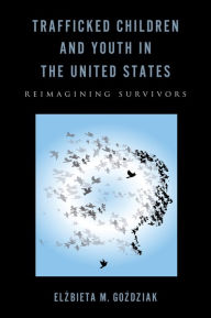 Title: Trafficked Children and Youth in the United States: Reimagining Survivors, Author: Elzbieta M. Gozdziak