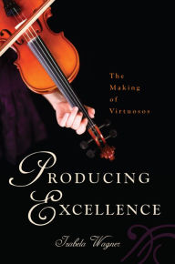 Title: Producing Excellence: The Making of Virtuosos, Author: Izabela Wagner
