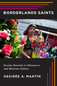 Title: Borderlands Saints: Secular Sanctity in Chicano/a and Mexican Culture, Author: Desirée A. Martín