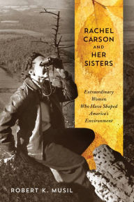 Title: Rachel Carson and Her Sisters: Extraordinary Women Who Have Shaped America's Environment, Author: Robert K Musil