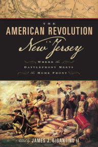 Title: The American Revolution in New Jersey: Where the Battlefront Meets the Home Front, Author: James J. Gigantino II